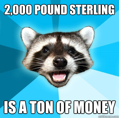 2,000 POUND STERLING IS A TON OF MONEY - 2,000 POUND STERLING IS A TON OF MONEY  Lame Pun Coon