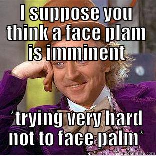 I SUPPOSE YOU THINK A FACE PLAM IS IMMINENT *TRYING VERY HARD NOT TO FACE PALM* Condescending Wonka