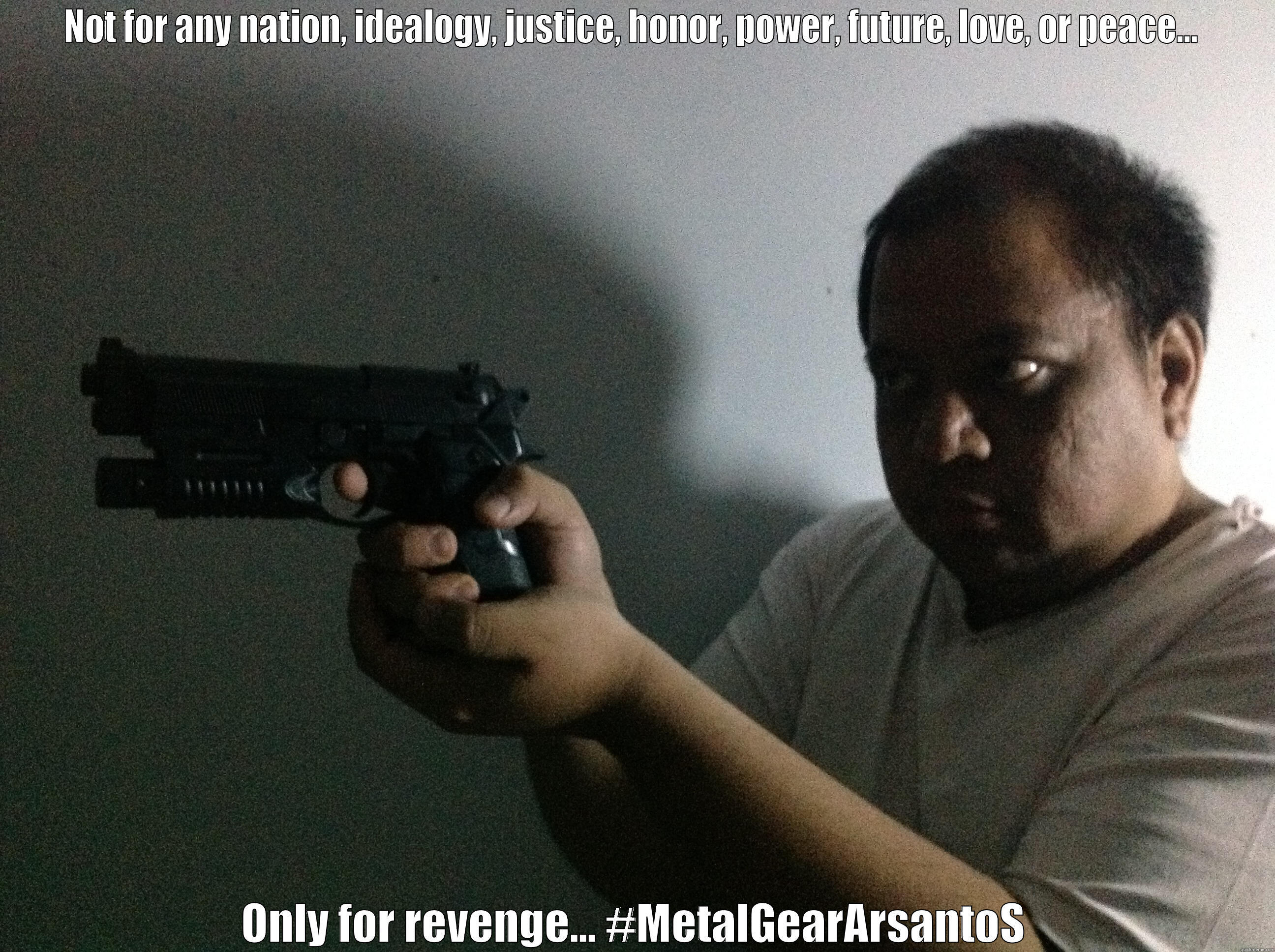 NOT FOR ANY NATION, IDEALOGY, JUSTICE, HONOR, POWER, FUTURE, LOVE, OR PEACE...  ONLY FOR REVENGE... #METALGEARARSANTOS Misc