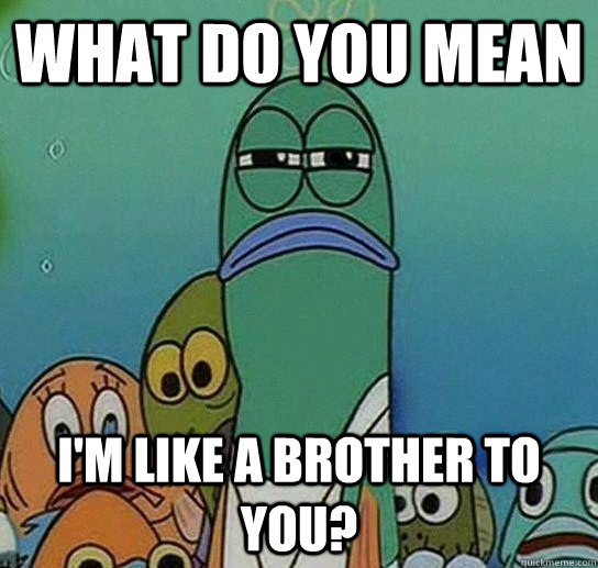 What do you mean I'm like a brother to you?  Serious fish SpongeBob