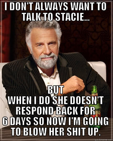 I DON'T ALWAYS WANT TO TALK TO STACIE... BUT WHEN I DO SHE DOESN'T RESPOND BACK FOR 6 DAYS SO NOW I'M GOING TO BLOW HER SHIT UP. The Most Interesting Man In The World