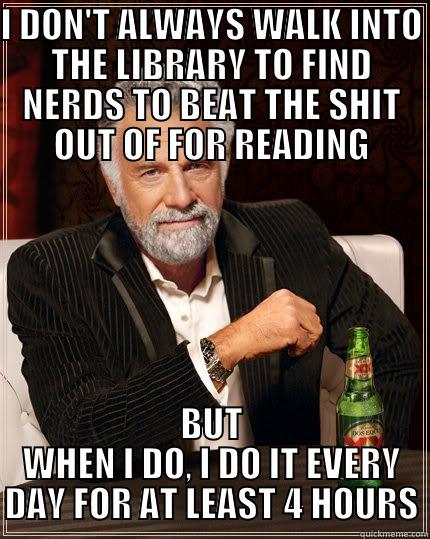 I DON'T ALWAYS WALK INTO THE LIBRARY TO FIND NERDS TO BEAT THE SHIT OUT OF FOR READING BUT WHEN I DO, I DO IT EVERY DAY FOR AT LEAST 4 HOURS The Most Interesting Man In The World