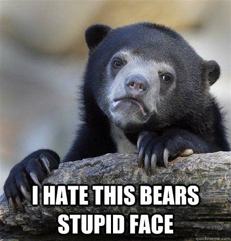 i hate this bears stupid face -  i hate this bears stupid face  Confession Bear