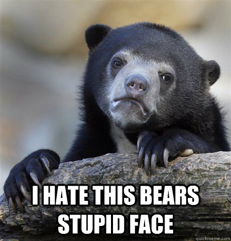 i hate this bears stupid face  Confession Bear
