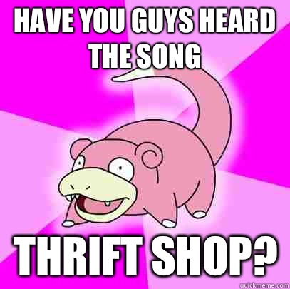 Have you guys heard the song Thrift shop?  Slowpoke