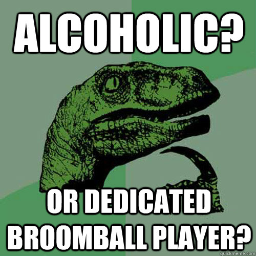 Alcoholic? or dedicated broomball player? - Alcoholic? or dedicated broomball player?  Philosoraptor