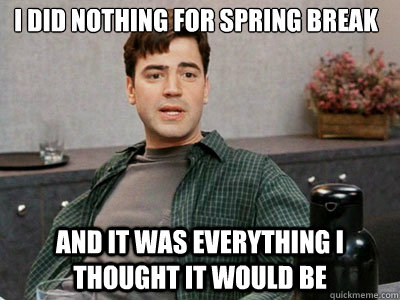 I did nothing for spring break and it was everything i thought it would be  
