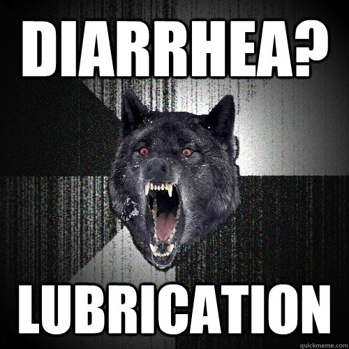Diarrhea? Lubrication  Insanity Wolf