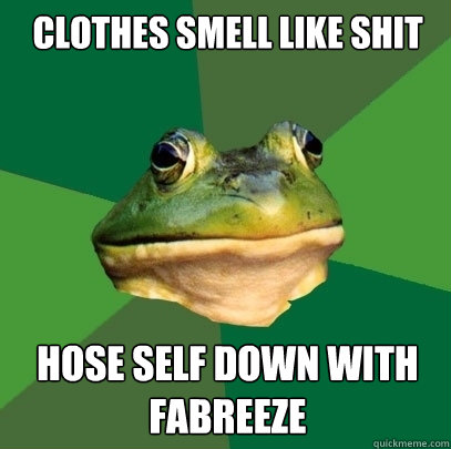 Clothes smell like shit hose self down with fabreeze  Foul Bachelor Frog