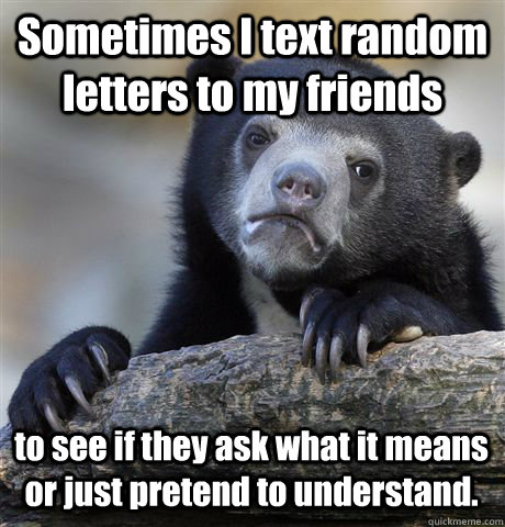 Sometimes I text random letters to my friends to see if they ask what it means or just pretend to understand.  Confession Bear