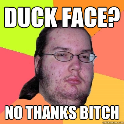 Duck Face? No thanks bitch  Butthurt Dweller