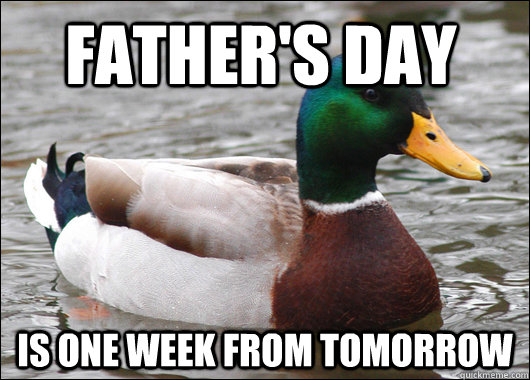father's day is one week from tomorrow  Actual Advice Mallard