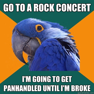 go to a rock concert i'm going to get panhandled until i'm broke  Paranoid Parrot