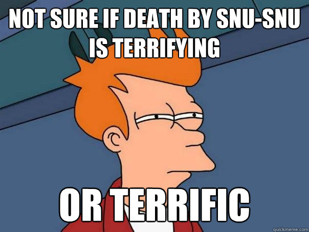not sure if death by snu-snu
is terrifying or terrific  Futurama Fry