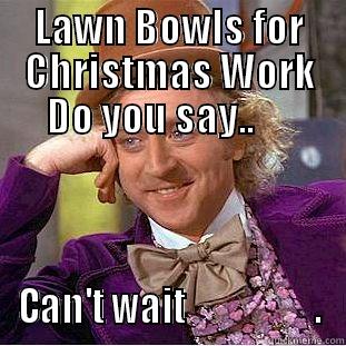 LAWN BOWLS FOR CHRISTMAS WORK DO YOU SAY..      CAN'T WAIT                  . Condescending Wonka
