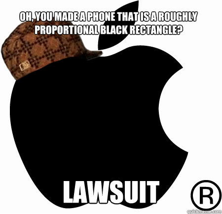 OH, YOU MADE A PHONE THAT IS A ROUGHLY PROPORTIONAL BLACK RECTANGLE?
 LAWSUIT - OH, YOU MADE A PHONE THAT IS A ROUGHLY PROPORTIONAL BLACK RECTANGLE?
 LAWSUIT  Scumbag Apple