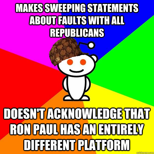 Makes sweeping statements about faults with all Republicans Doesn't acknowledge that Ron Paul has an entirely different platform   Scumbag Redditor