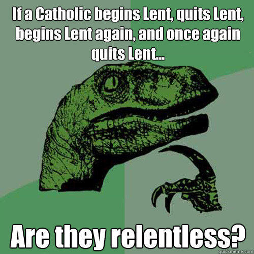 If a Catholic begins Lent, quits Lent, begins Lent again, and once again quits Lent... Are they relentless?  