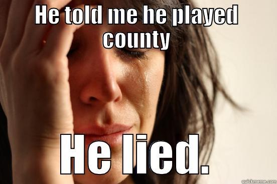 HE TOLD ME HE PLAYED COUNTY HE LIED. First World Problems