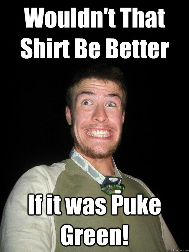 Wouldn't That Shirt Be Better If it was Puke Green! - Wouldn't That Shirt Be Better If it was Puke Green!  Sloque Rob