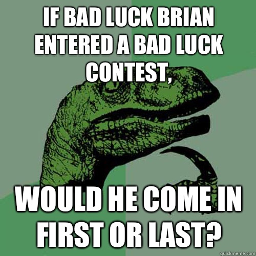 If Bad Luck Brian entered a bad luck contest, would he come in first or last?  Philosoraptor