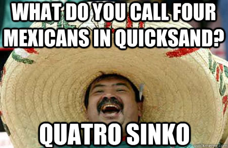 What do you call four Mexicans in quicksand? Quatro sinko  Merry mexican