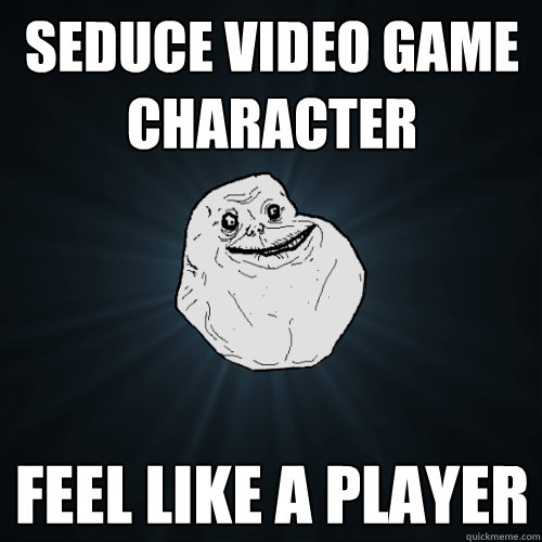 Seduce video game character Feel like a player  Forever Alone