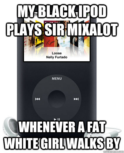 My black ipod plays Sir Mixalot whenever a fat white girl walks by - My black ipod plays Sir Mixalot whenever a fat white girl walks by  My Black iPod