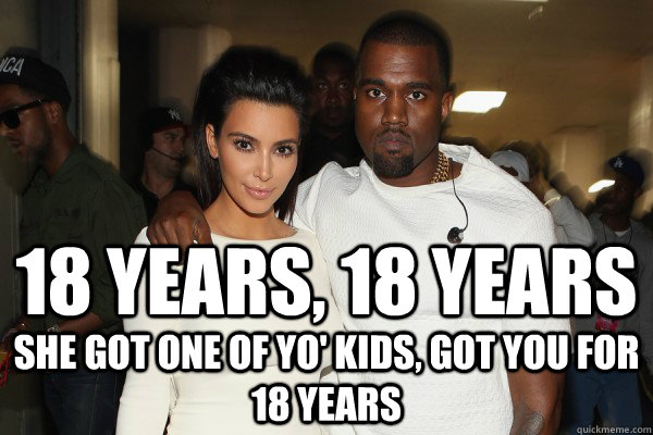 18 years, 18 years She got one of yo' kids, got you for 18 years - 18 years, 18 years She got one of yo' kids, got you for 18 years  kimye 18 years