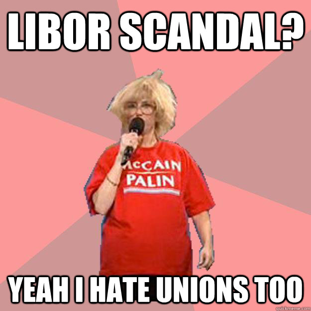 LIBOR SCANDAL? YEAH I HATE UNIONS TOO  