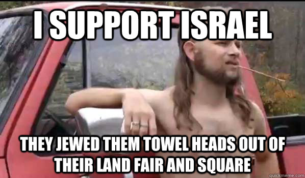 I support israel they jewed them towel heads out of their land fair and square  Almost Politically Correct Redneck