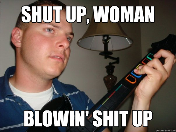 SHUT UP, WOMAN BLOWIN' SHIT UP - Gamer Hubby Meme - quickmeme.