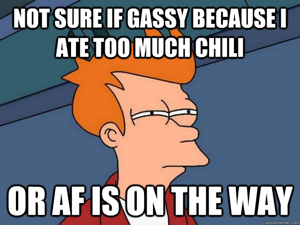 Not sure if gassy because I ate too much chili Or AF is on the way  Futurama Fry