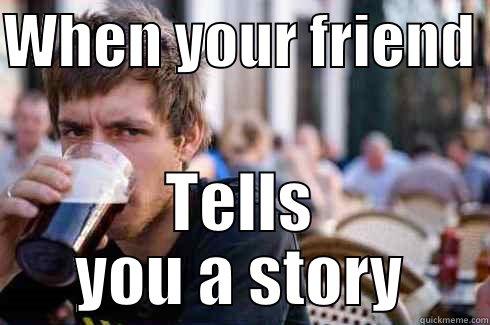 WHEN YOUR FRIEND  TELLS YOU A STORY Lazy College Senior