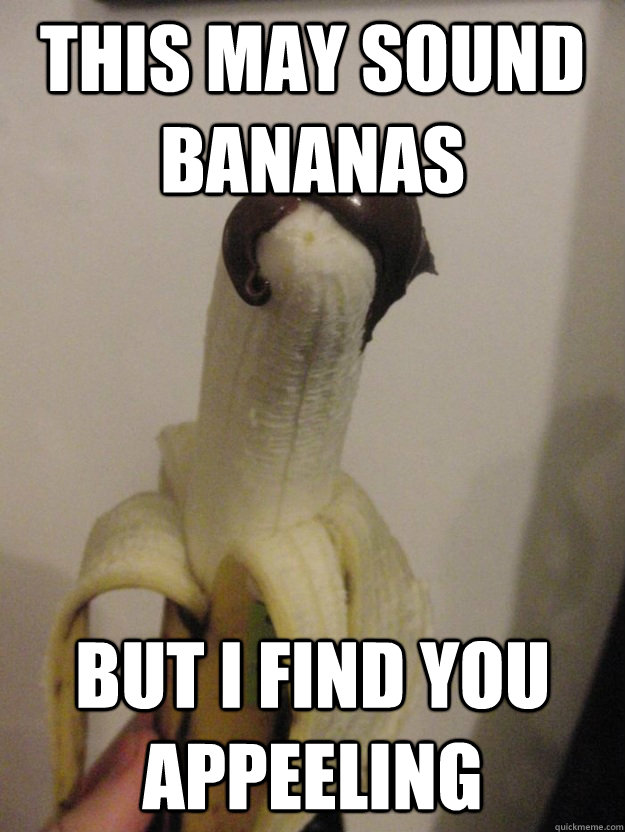 This may sound bananas But I find you appeeling  