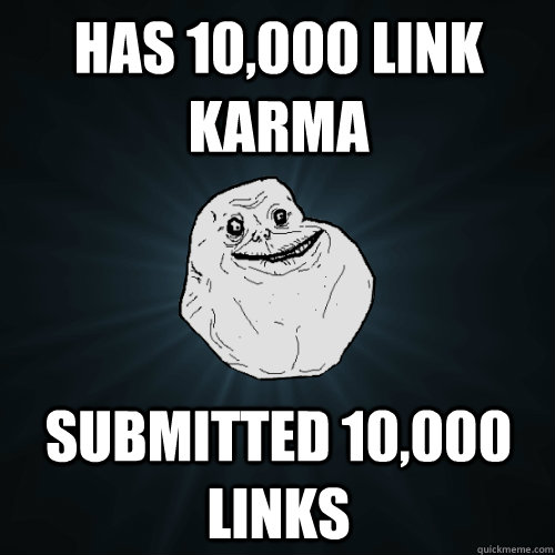 has 10,000 link karma  submitted 10,000 links  Forever Alone