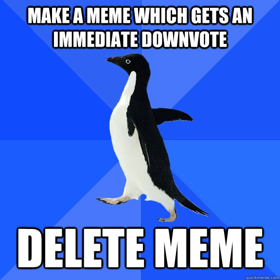 make a meme which gets an immediate downvote delete meme  Socially Awkward Penguin