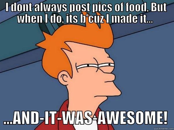 I DONT ALWAYS POST PICS OF FOOD, BUT WHEN I DO, ITS B'CUZ I MADE IT...    ...AND-IT-WAS-AWESOME!  Futurama Fry