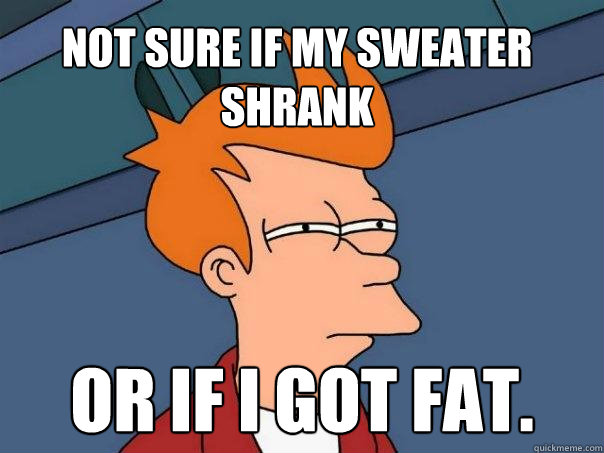 Not sure if my sweater shrank or if I got Fat. - Not sure if my sweater shrank or if I got Fat.  Futurama Fry