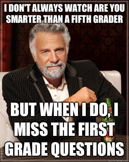 I don't always watch Are You Smarter Than a Fifth Grader but when I do, I miss the first grade questions  The Most Interesting Man In The World