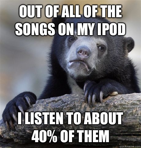 Out of all of the songs on my IPod  I listen to about 40% of them  Confession Bear