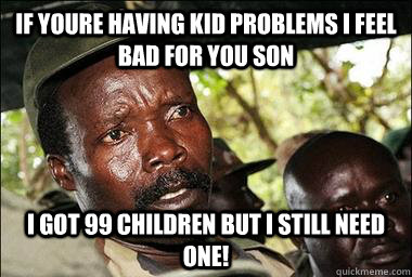 if youre having kid problems i feel bad for you son i got 99 children but i still need one!  Scumbag Kony