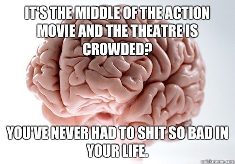 It's the middle of the action movie and the theatre is crowded? You've never had to shit so bad in your life.   Scumbag Brain