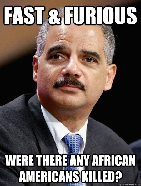 Fast & Furious were there any African Americans killed?  ScumBag Eric Holder