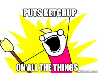 Puts ketchup On all the things  All The Things