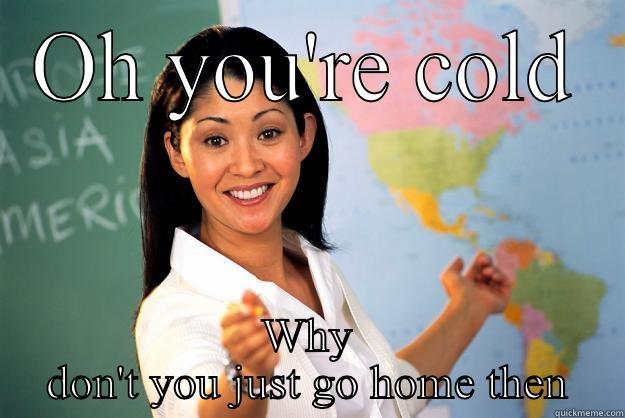 OH YOU'RE COLD WHY DON'T YOU JUST GO HOME THEN Unhelpful High School Teacher
