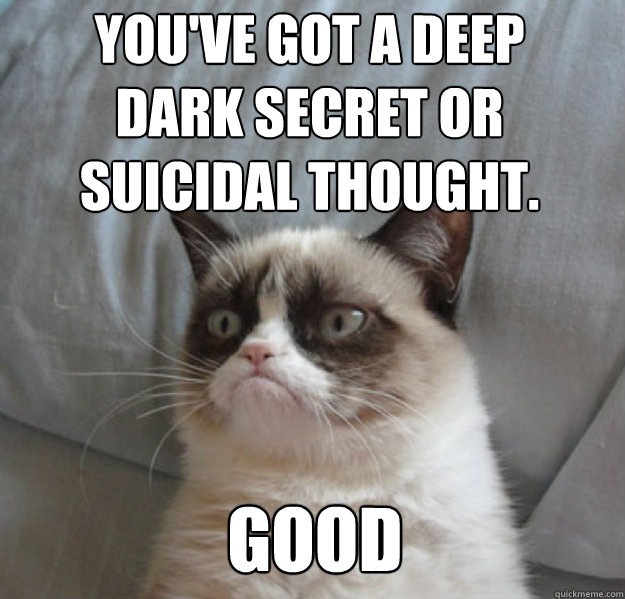 You've got a deep
dark secret or
suicidal thought. GOOD - You've got a deep
dark secret or
suicidal thought. GOOD  Misc