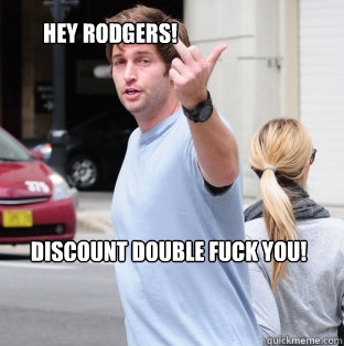 Discount double fuck you! Hey Rodgers!  Jay Cutler