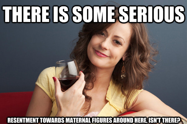 There is some serious resentment towards maternal figures around here, isn't there?  Forever Resentful Mother