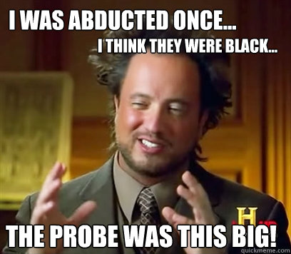 I was abducted once... The Probe Was This Big! I think they were black...  Ancient Aliens Meme Plague